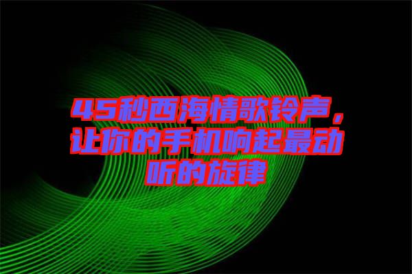 45秒西海情歌鈴聲,讓你的手機(jī)響起最動(dòng)聽的旋律