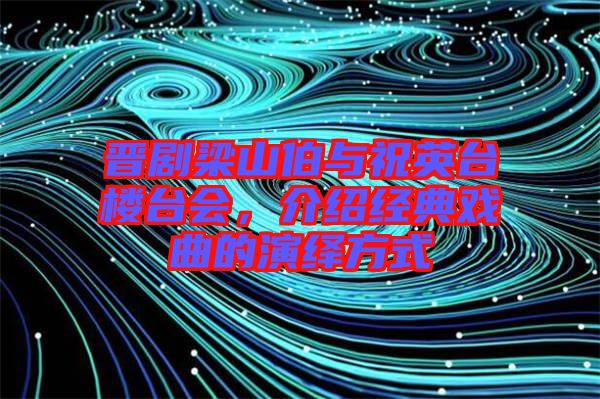 晉劇梁山伯與祝英臺(tái)樓臺(tái)會(huì),介紹經(jīng)典戲曲的演繹方式
