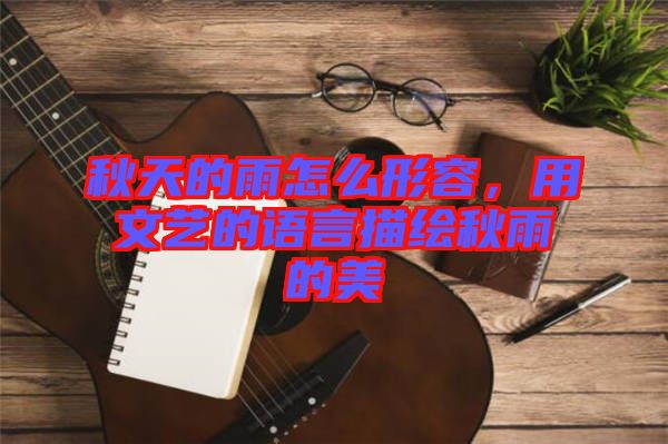 秋天的雨怎么形容,用文藝的語言描繪秋雨的美