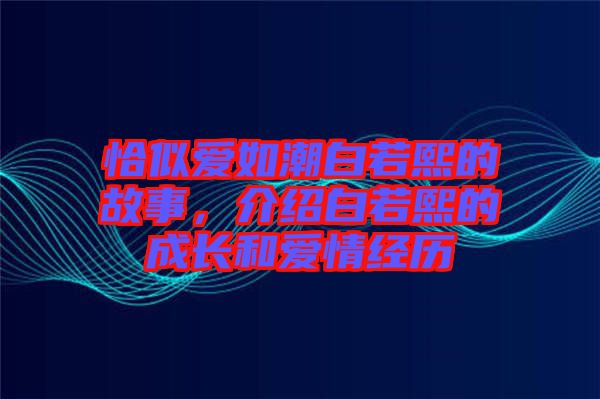 恰似愛如潮白若熙的故事,介紹白若熙的成長和愛情經歷