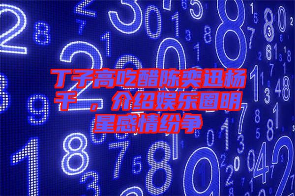丁子高吃醋陳奕迅楊千嬅，介紹娛樂(lè)圈明星感情紛爭(zhēng)