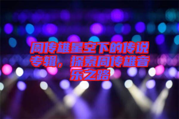 周傳雄星空下的傳說(shuō)專輯,探索周傳雄音樂(lè)之路