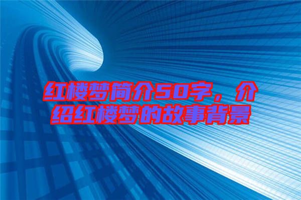 紅樓夢簡介50字,介紹紅樓夢的故事背景