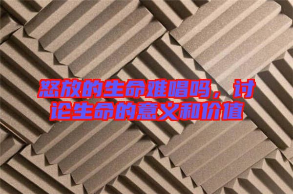 怒放的生命難唱嗎,討論生命的意義和價(jià)值