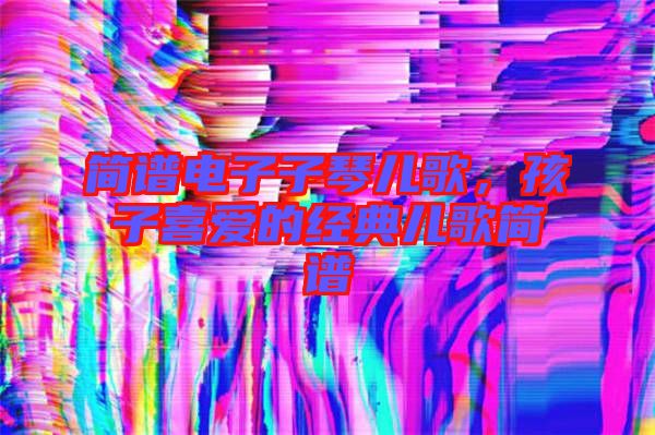 簡譜電子子琴兒歌，孩子喜愛的經典兒歌簡譜