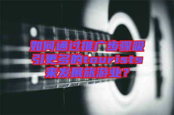 如何通過推廣步驟吸引更多的tourists來發(fā)展旅游業(yè)?