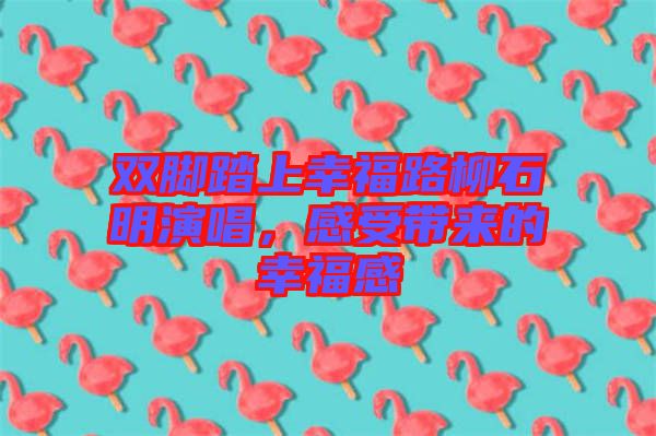 雙腳踏上幸福路柳石明演唱,感受帶來(lái)的幸福感