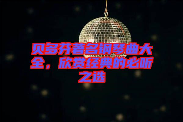 貝多芬著名鋼琴曲大全,欣賞經(jīng)典的必聽(tīng)之選