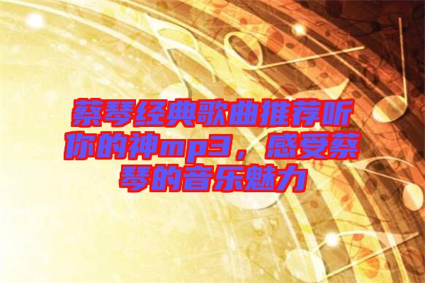 蔡琴經(jīng)典歌曲推薦聽你的神mp3,感受蔡琴的音樂魅力