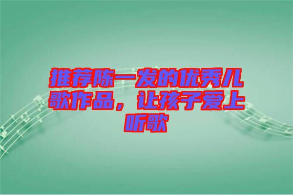 推薦陳一發的優秀兒歌作品,讓孩子愛上聽歌