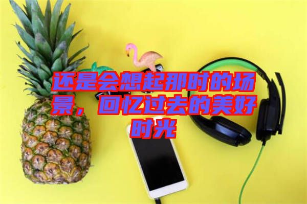 還是會想起那時的場景,回憶過去的美好時光