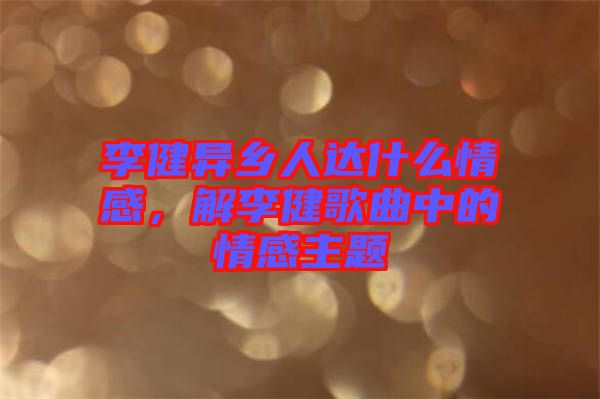 李健異鄉人達什么情感，解李健歌曲中的情感主題