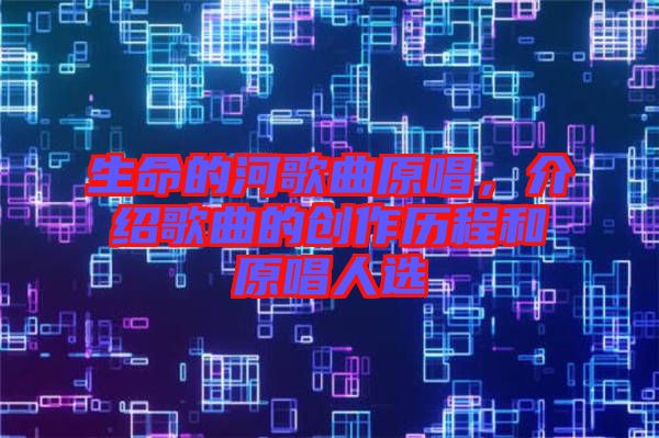 生命的河歌曲原唱,介紹歌曲的創作歷程和原唱人選