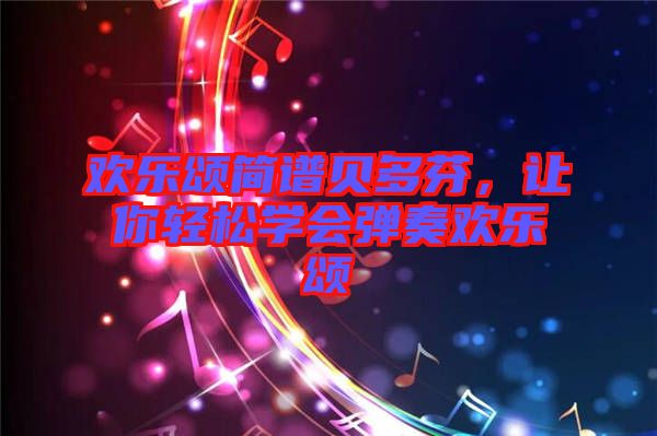 歡樂(lè)頌簡(jiǎn)譜貝多芬,讓你輕松學(xué)會(huì)彈奏歡樂(lè)頌