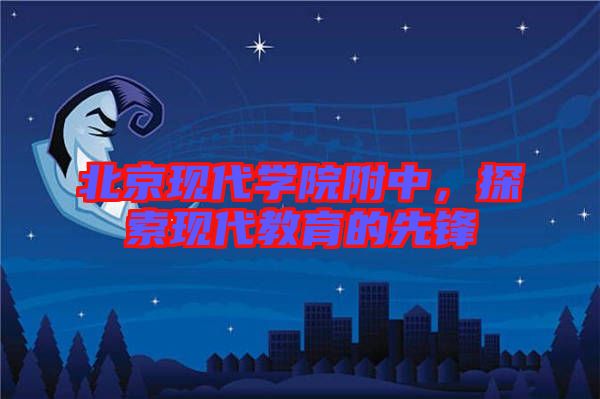 北京現(xiàn)代學(xué)院附中,探索現(xiàn)代教育的先鋒