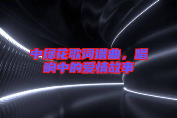 中綠花歌詞譜曲，唱響中的愛情故事