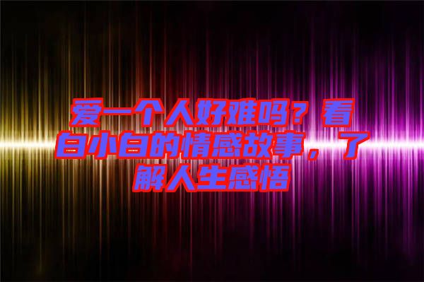 愛一個人好難嗎?看白小白的情感故事,了解人生感悟