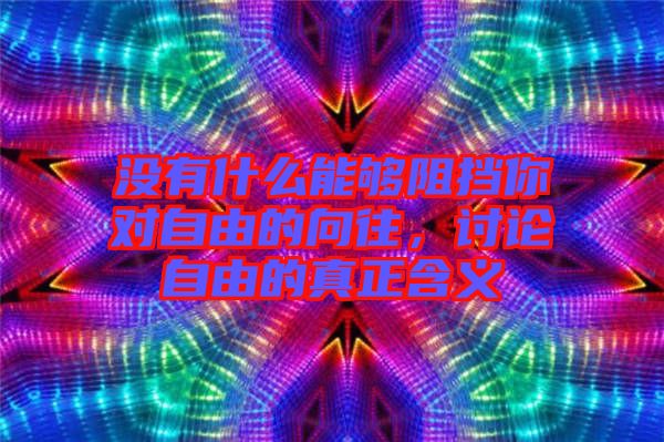 沒(méi)有什么能夠阻擋你對(duì)自由的向往,討論自由的真正含義
