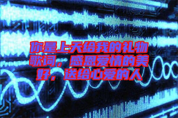 你是上天給我的禮物歌詞,感恩愛情的美好,送給心愛的人