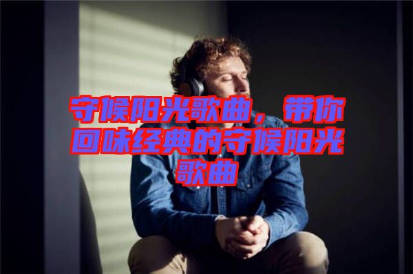 守候陽光歌曲,帶你回味經(jīng)典的守候陽光歌曲
