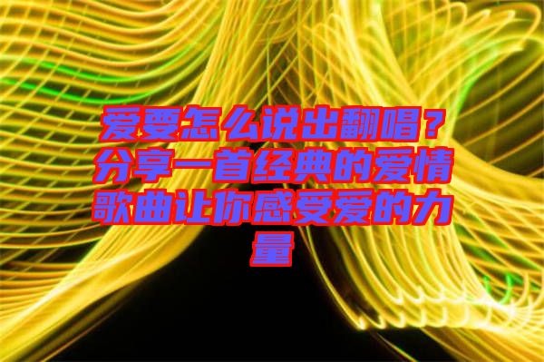 愛要怎么說出翻唱?分享一首經典的愛情歌曲讓你感受愛的力量
