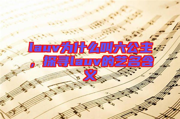 lauv為什么叫六公主,探尋lauv的藝名含義