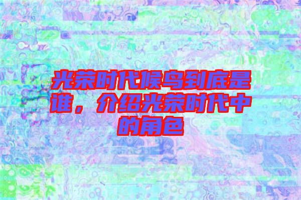 光榮時(shí)代候鳥(niǎo)到底是誰(shuí),介紹光榮時(shí)代中的角色