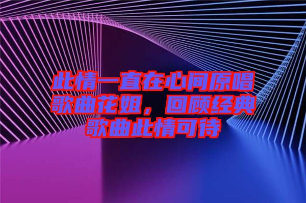 此情一直在心間原唱歌曲花姐,回顧經典歌曲此情可待