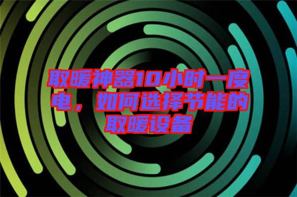 取暖神器10小時一度電,如何選擇節(jié)能的取暖設(shè)備