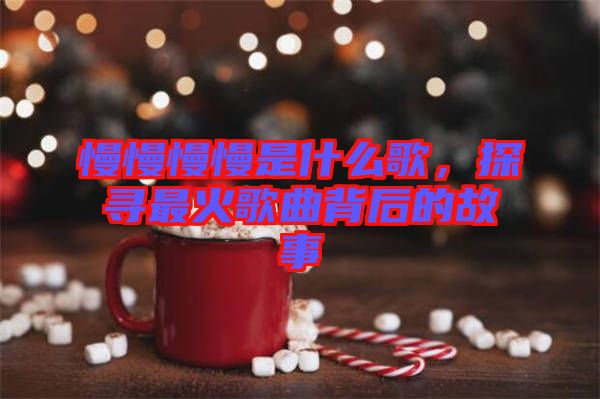 慢慢慢慢是什么歌,探尋最火歌曲背后的故事