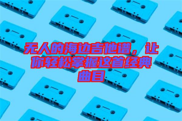 無人的海邊吉他譜,讓你輕松掌握這首經(jīng)典曲目