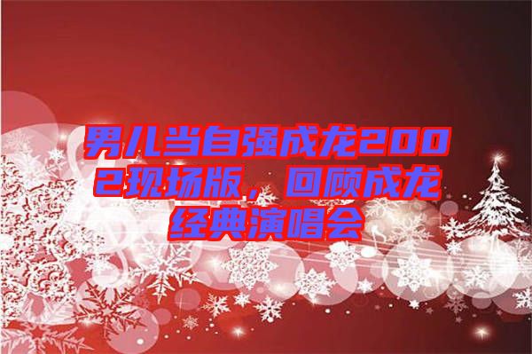 男兒當自強成龍2002現場版,回顧成龍經典演唱會
