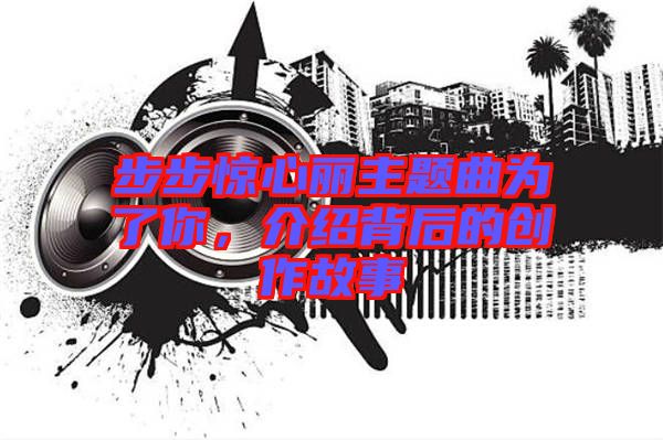 步步驚心麗主題曲為了你,介紹背后的創(chuàng)作故事