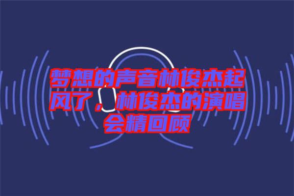 夢想的聲音林俊杰起風(fēng)了,林俊杰的演唱會精回顧