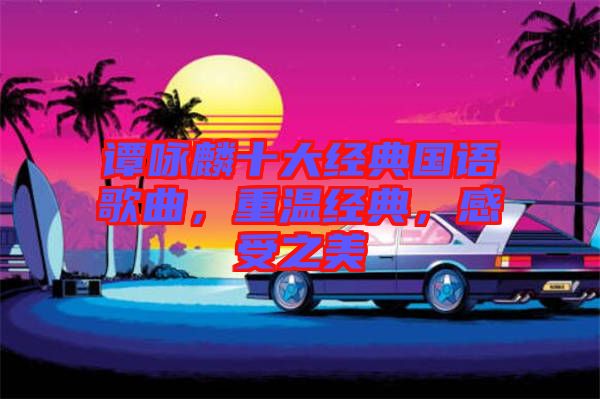 譚詠麟十大經典國語歌曲，重溫經典，感受之美