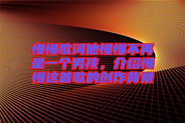 慢慢歌詞他慢慢不再是一個男孩，介紹慢慢這首歌的創作背景