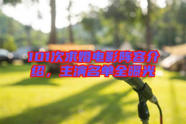 101次求婚電影陣容介紹,主演名單全曝光