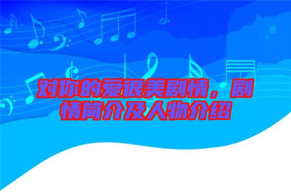 對你的愛很美劇情,劇情簡介及人物介紹