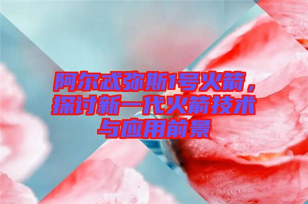 阿爾忒彌斯1號火箭，探討新一代火箭技術與應用前景