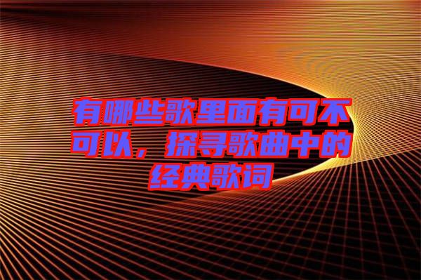 有哪些歌里面有可不可以，探尋歌曲中的經典歌詞