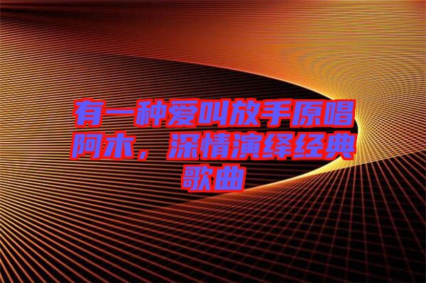 有一種愛叫放手原唱阿木,深情演繹經典歌曲