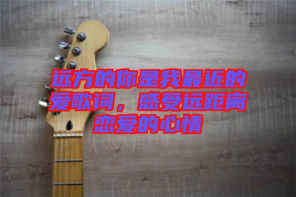 遠(yuǎn)方的你是我最近的愛歌詞,感受遠(yuǎn)距離戀愛的心情