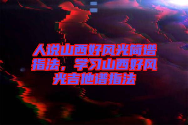 人說(shuō)山西好風(fēng)光簡(jiǎn)譜指法,學(xué)習(xí)山西好風(fēng)光吉他譜指法