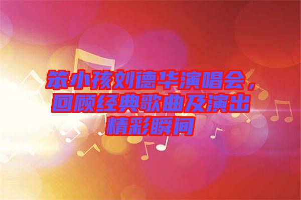 笨小孩劉德華演唱會,回顧經典歌曲及演出精彩瞬間