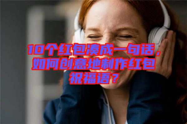 10個紅包湊成一句話,如何創意地制作紅包祝福語?
