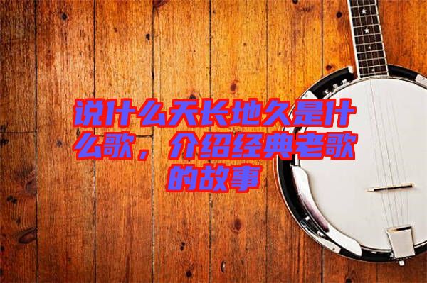 說什么天長地久是什么歌,介紹經典老歌的故事