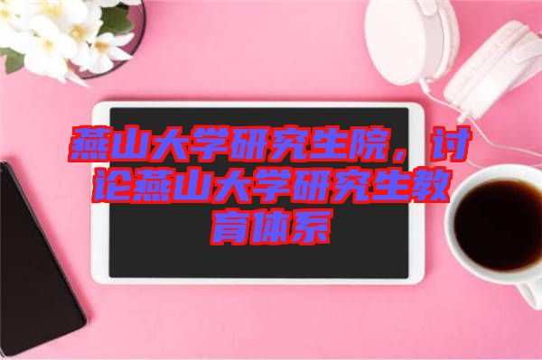 燕山大學研究生院,討論燕山大學研究生教育體系