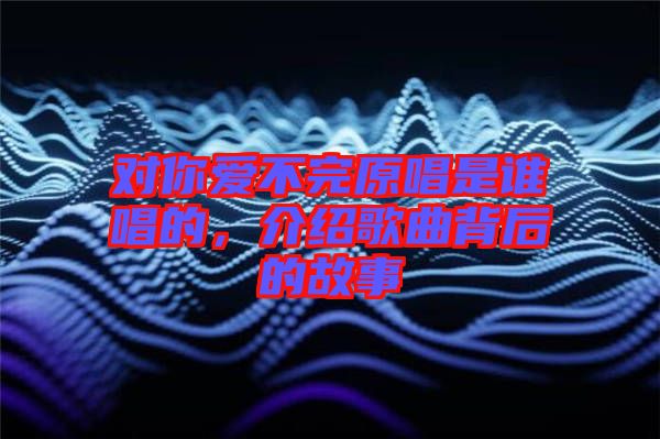 對你愛不完原唱是誰唱的,介紹歌曲背后的故事