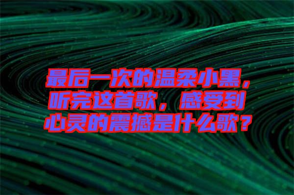 最后一次的溫柔小黑，聽完這首歌，感受到心靈的震撼是什么歌？