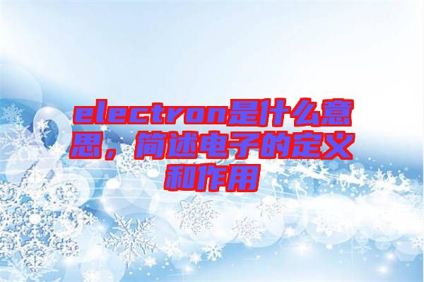 electron是什么意思,簡述電子的定義和作用